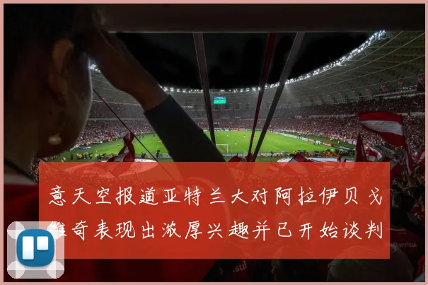 意天空报道亚特兰大对阿拉伊贝戈维奇表现出浓厚兴趣并已开始谈判