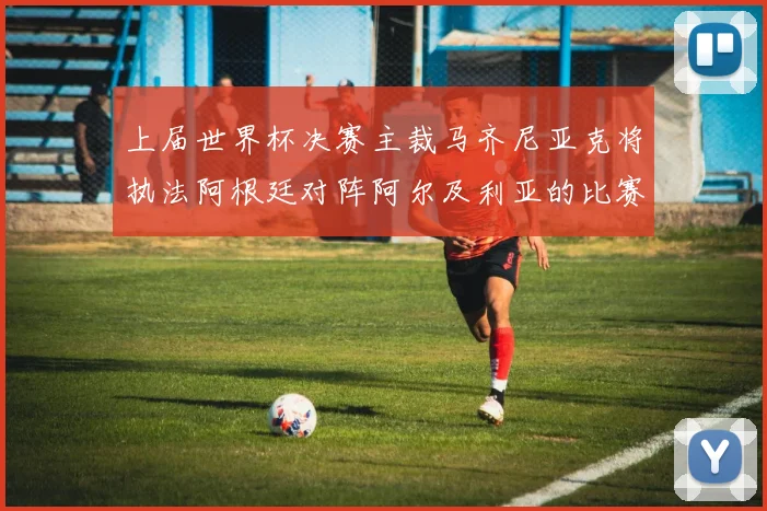 上届世界杯决赛主裁马齐尼亚克将执法阿根廷对阵阿尔及利亚的比赛