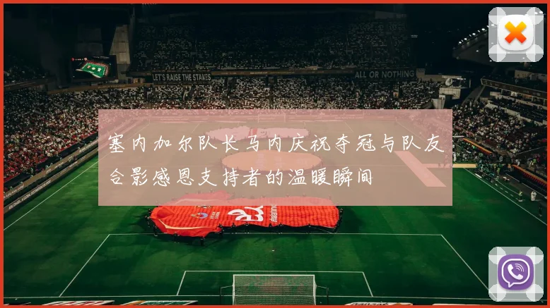 塞内加尔队长马内庆祝夺冠与队友合影感恩支持者的温暖瞬间