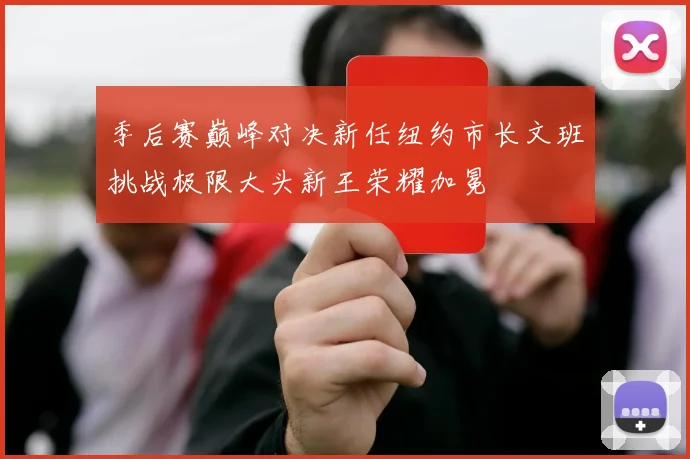 季后赛巅峰对决新任纽约市长文班挑战极限大头新王荣耀加冕