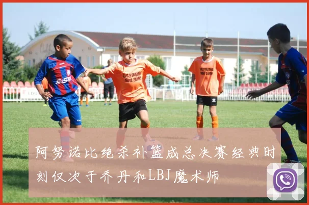 阿努诺比绝杀补篮成总决赛经典时刻仅次于乔丹和LBJ魔术师