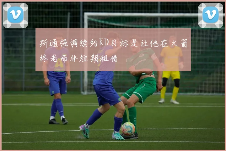 斯通强调续约KD目标是让他在火箭终老而非短期租借