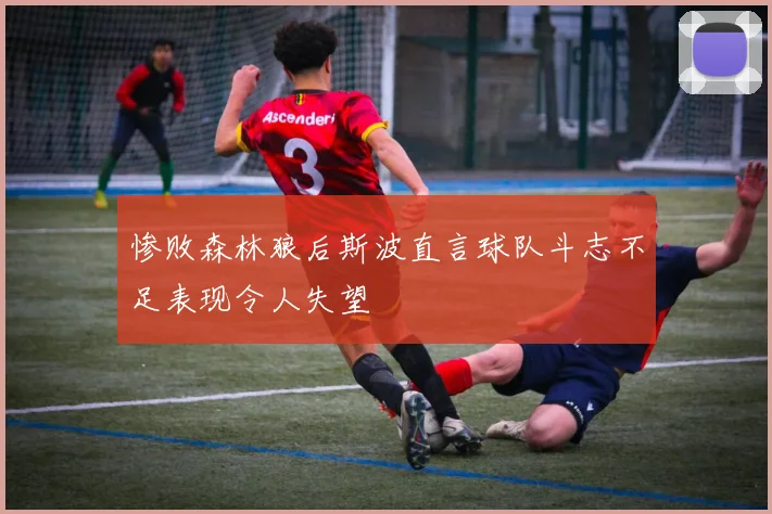 惨败森林狼后斯波直言球队斗志不足表现令人失望