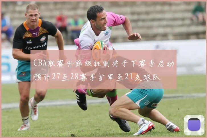CBA联赛升降级机制将于下赛季启动预计27至28赛季扩军至21支球队