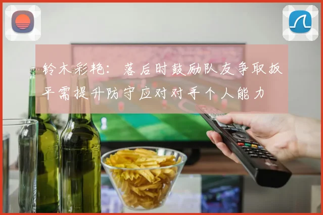 铃木彩艳：落后时鼓励队友争取扳平需提升防守应对对手个人能力