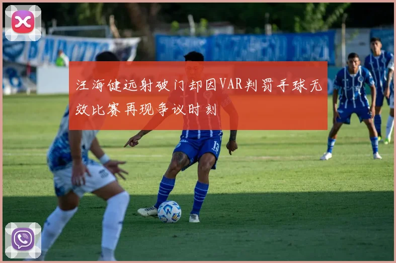 汪海健远射破门却因VAR判罚手球无效比赛再现争议时刻