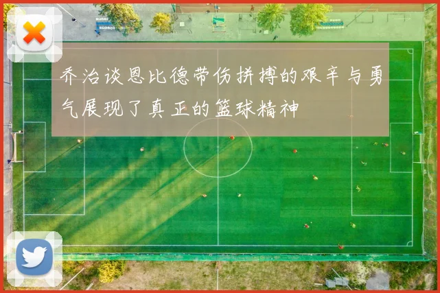 乔治谈恩比德带伤拼搏的艰辛与勇气展现了真正的篮球精神
