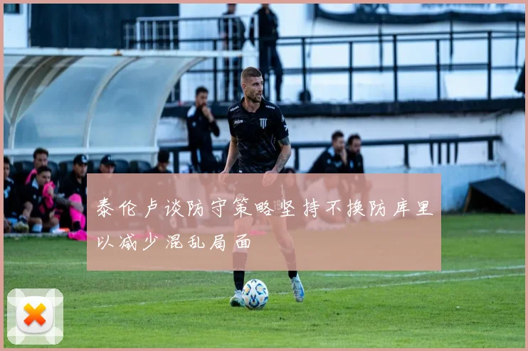 泰伦卢谈防守策略坚持不换防库里以减少混乱局面