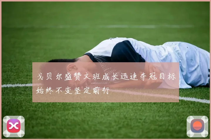 戈贝尔盛赞文班成长迅速夺冠目标始终不变坚定前行