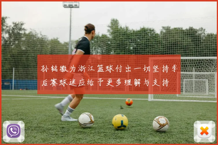 孙铭徽为浙江篮球付出一切坚持季后赛球迷应给予更多理解与支持
