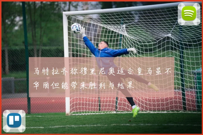 马特拉齐称穆里尼奥适合皇马虽不华丽但能带来胜利与结果