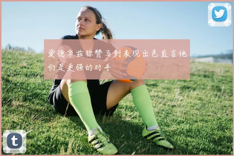 爱德华兹称赞马刺表现出色直言他们是更强的对手