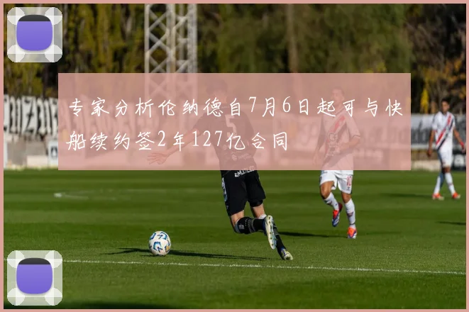 专家分析伦纳德自7月6日起可与快船续约签2年127亿合同