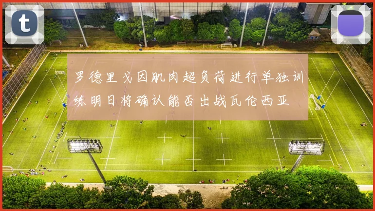 罗德里戈因肌肉超负荷进行单独训练明日将确认能否出战瓦伦西亚