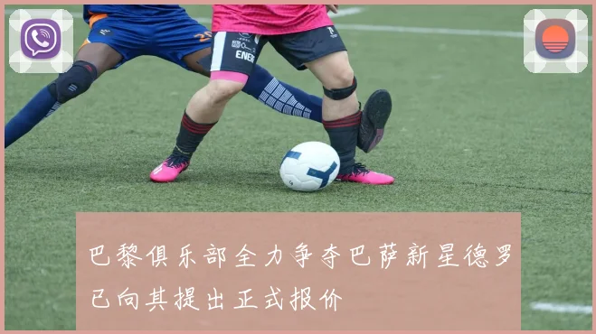 巴黎俱乐部全力争夺巴萨新星德罗已向其提出正式报价