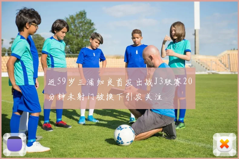近59岁三浦知良首发出战J3联赛20分钟未射门被换下引发关注
