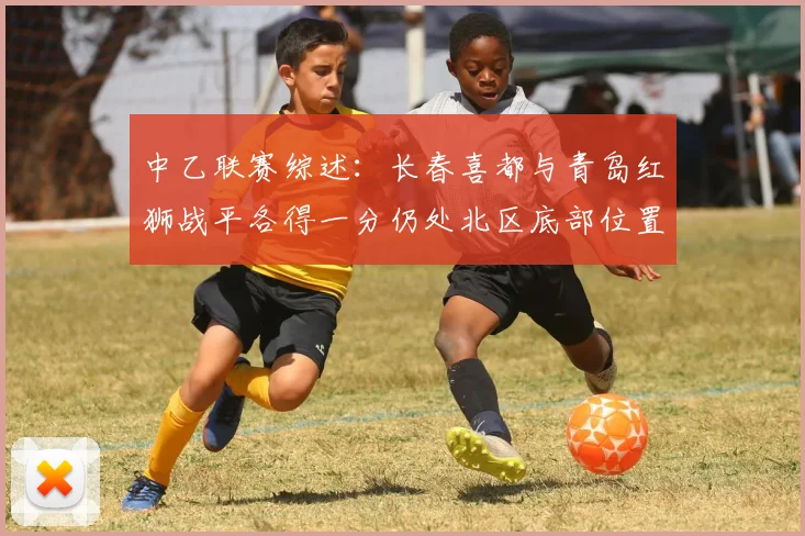 中乙联赛综述：长春喜都与青岛红狮战平各得一分仍处北区底部位置