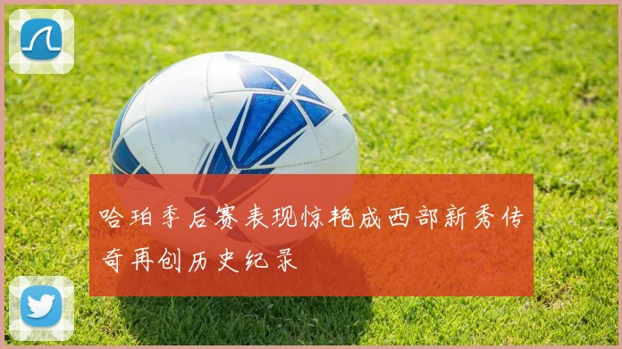 哈珀季后赛表现惊艳成西部新秀传奇再创历史纪录