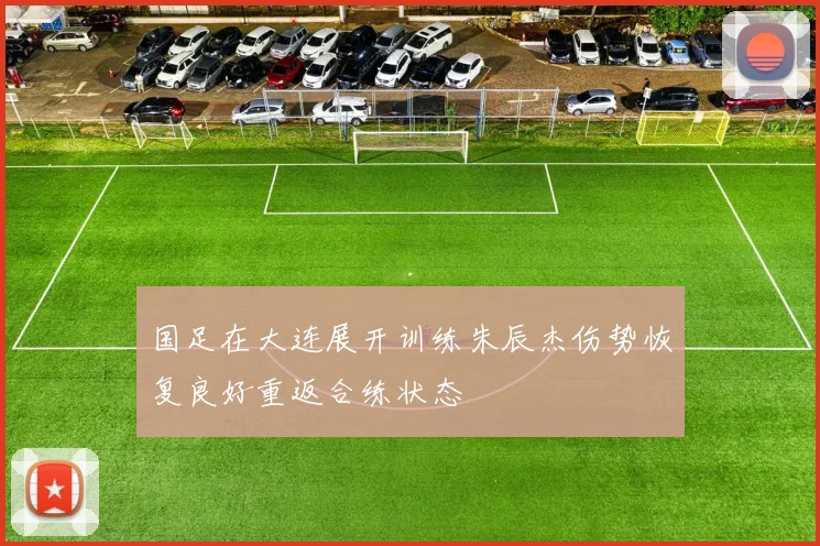 国足在大连展开训练朱辰杰伤势恢复良好重返合练状态