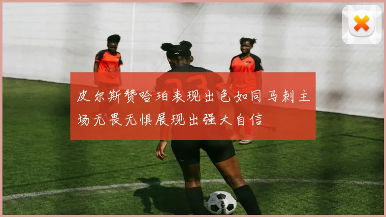 皮尔斯赞哈珀表现出色如同马刺主场无畏无惧展现出强大自信