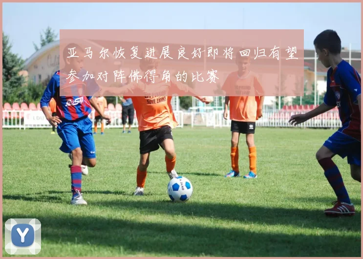 亚马尔恢复进展良好即将回归有望参加对阵佛得角的比赛