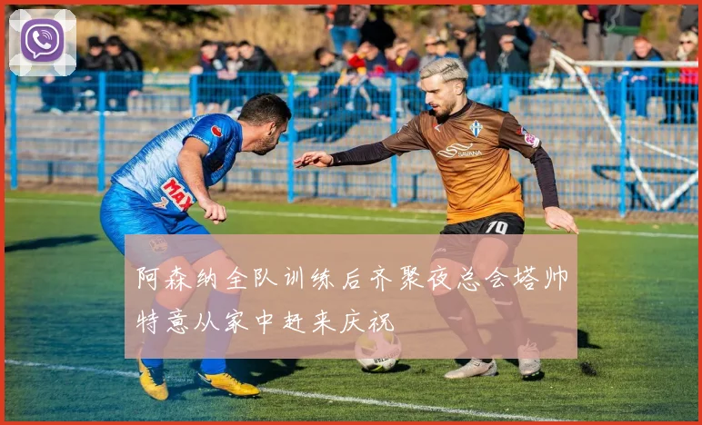 阿森纳全队训练后齐聚夜总会塔帅特意从家中赶来庆祝