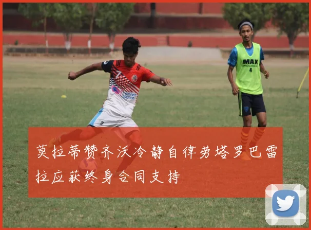 莫拉蒂赞齐沃冷静自律劳塔罗巴雷拉应获终身合同支持