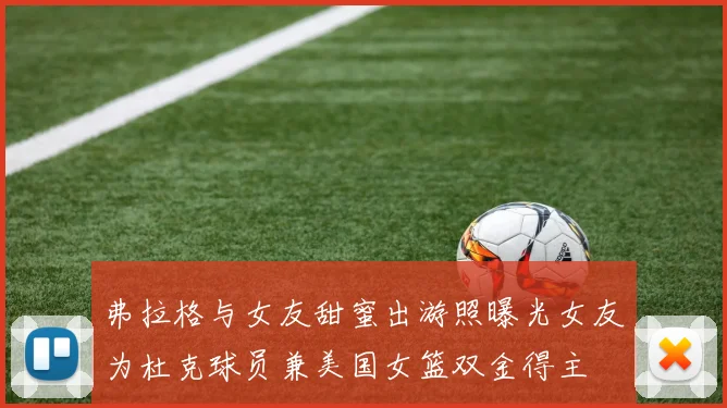 弗拉格与女友甜蜜出游照曝光女友为杜克球员兼美国女篮双金得主